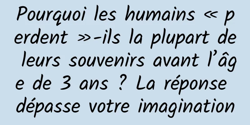 Pourquoi les humains « perdent »-ils la plupart de leurs souvenirs avant l’âge de 3 ans ? La réponse dépasse votre imagination