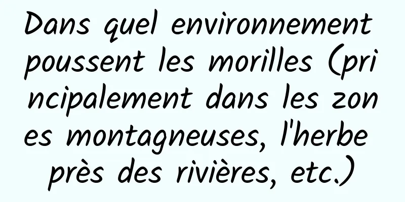 Dans quel environnement poussent les morilles (principalement dans les zones montagneuses, l'herbe près des rivières, etc.)