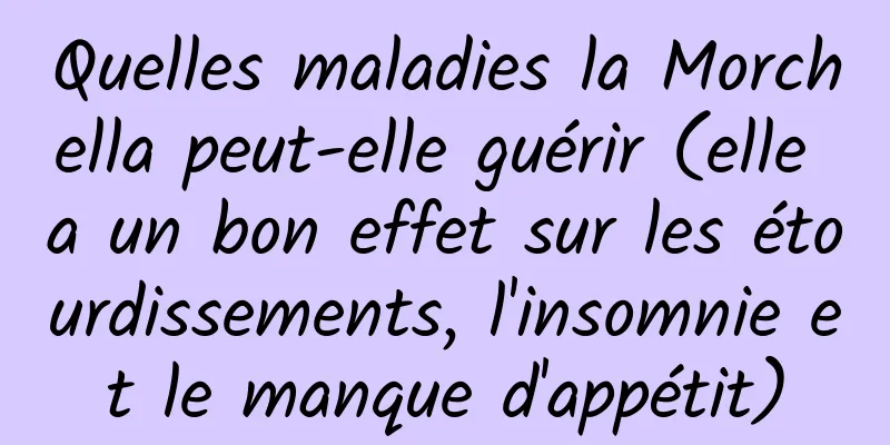Quelles maladies la Morchella peut-elle guérir (elle a un bon effet sur les étourdissements, l'insomnie et le manque d'appétit)