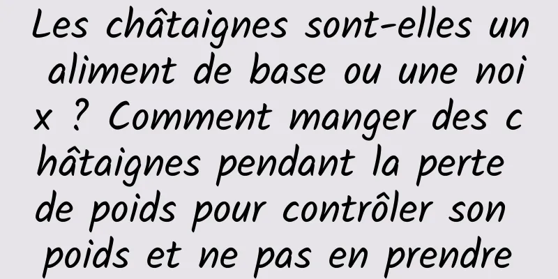 Les châtaignes sont-elles un aliment de base ou une noix ? Comment manger des châtaignes pendant la perte de poids pour contrôler son poids et ne pas en prendre