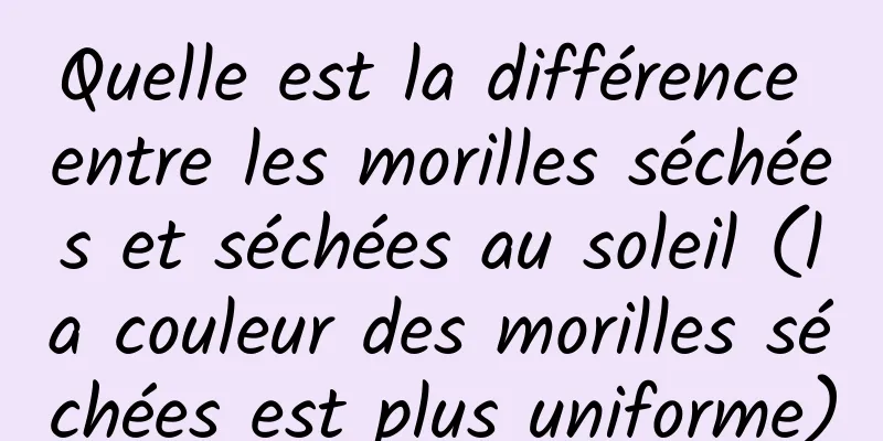 Quelle est la différence entre les morilles séchées et séchées au soleil (la couleur des morilles séchées est plus uniforme)