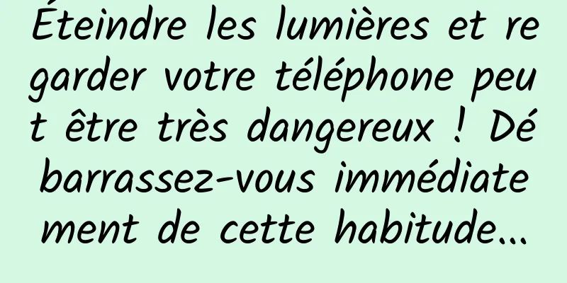 Éteindre les lumières et regarder votre téléphone peut être très dangereux ! Débarrassez-vous immédiatement de cette habitude...