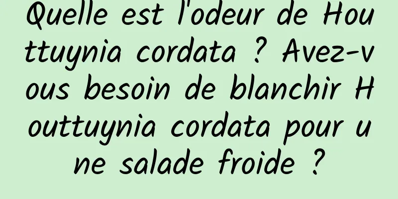 Quelle est l'odeur de Houttuynia cordata ? Avez-vous besoin de blanchir Houttuynia cordata pour une salade froide ?