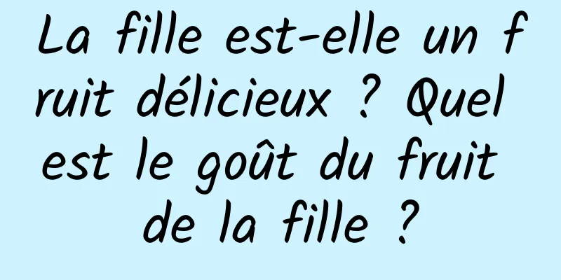 La fille est-elle un fruit délicieux ? Quel est le goût du fruit de la fille ?
