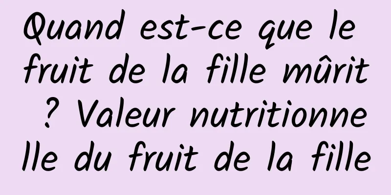 Quand est-ce que le fruit de la fille mûrit ? Valeur nutritionnelle du fruit de la fille