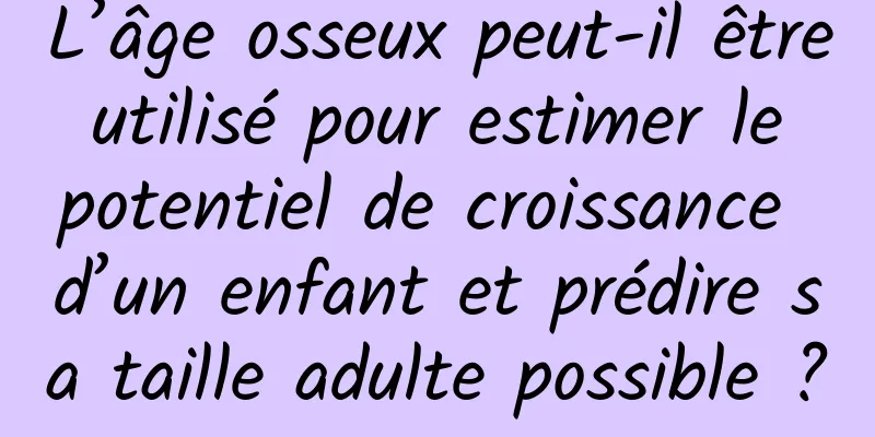 L’âge osseux peut-il être utilisé pour estimer le potentiel de croissance d’un enfant et prédire sa taille adulte possible ?