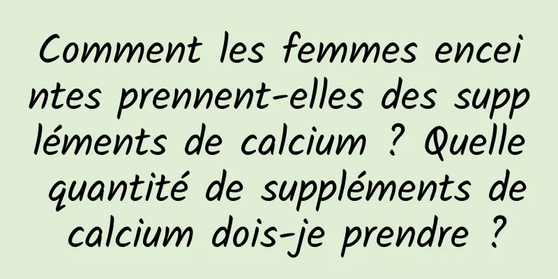 Comment les femmes enceintes prennent-elles des suppléments de calcium ? Quelle quantité de suppléments de calcium dois-je prendre ?