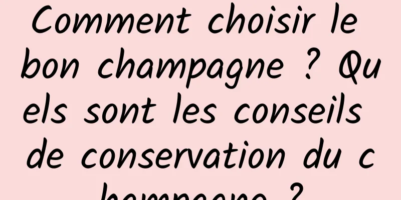 Comment choisir le bon champagne ? Quels sont les conseils de conservation du champagne ?