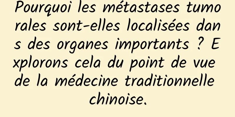 Pourquoi les métastases tumorales sont-elles localisées dans des organes importants ? Explorons cela du point de vue de la médecine traditionnelle chinoise.