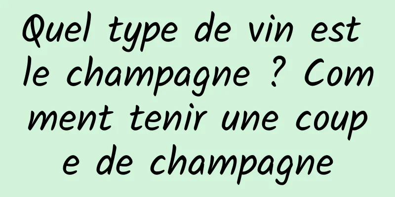 Quel type de vin est le champagne ? Comment tenir une coupe de champagne