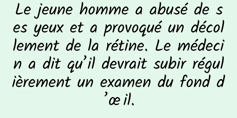 Le jeune homme a abusé de ses yeux et a provoqué un décollement de la rétine. Le médecin a dit qu’il devrait subir régulièrement un examen du fond d’œil.
