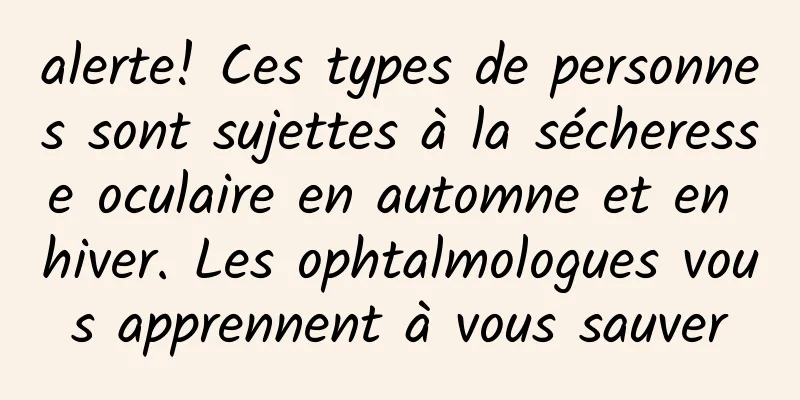 alerte! Ces types de personnes sont sujettes à la sécheresse oculaire en automne et en hiver. Les ophtalmologues vous apprennent à vous sauver