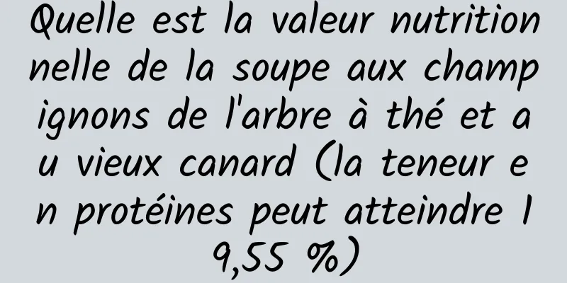 Quelle est la valeur nutritionnelle de la soupe aux champignons de l'arbre à thé et au vieux canard (la teneur en protéines peut atteindre 19,55 %)
