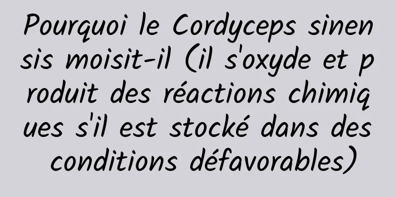 Pourquoi le Cordyceps sinensis moisit-il (il s'oxyde et produit des réactions chimiques s'il est stocké dans des conditions défavorables)