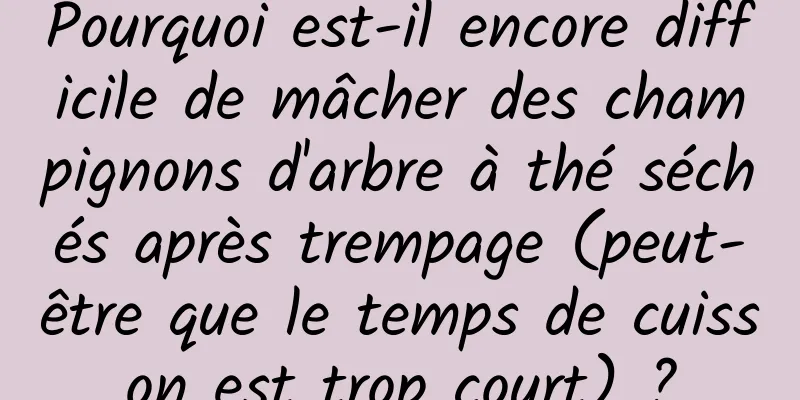 Pourquoi est-il encore difficile de mâcher des champignons d'arbre à thé séchés après trempage (peut-être que le temps de cuisson est trop court) ?