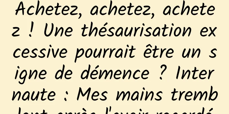 Achetez, achetez, achetez ! Une thésaurisation excessive pourrait être un signe de démence ? Internaute : Mes mains tremblent après l'avoir regardé