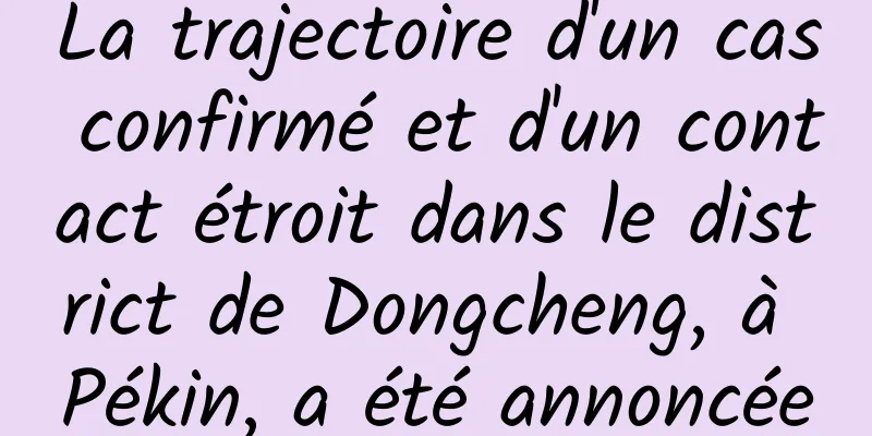 La trajectoire d'un cas confirmé et d'un contact étroit dans le district de Dongcheng, à Pékin, a été annoncée