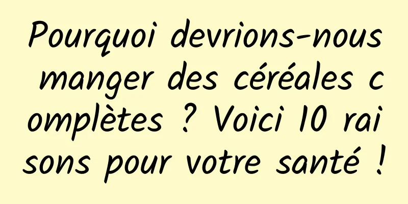 Pourquoi devrions-nous manger des céréales complètes ? Voici 10 raisons pour votre santé !