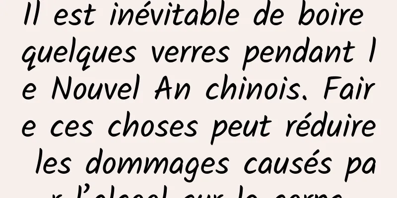 Il est inévitable de boire quelques verres pendant le Nouvel An chinois. Faire ces choses peut réduire les dommages causés par l’alcool sur le corps.