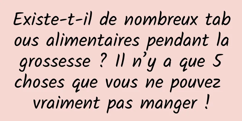 Existe-t-il de nombreux tabous alimentaires pendant la grossesse ? Il n’y a que 5 choses que vous ne pouvez vraiment pas manger !