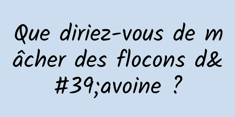 Que diriez-vous de mâcher des flocons d'avoine ?