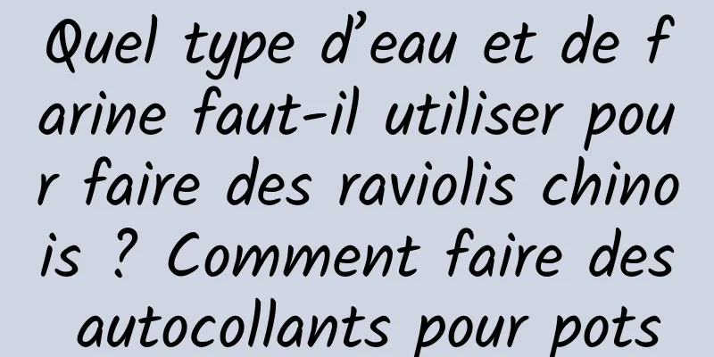 Quel type d’eau et de farine faut-il utiliser pour faire des raviolis chinois ? Comment faire des autocollants pour pots