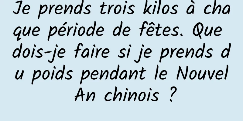Je prends trois kilos à chaque période de fêtes. Que dois-je faire si je prends du poids pendant le Nouvel An chinois ?