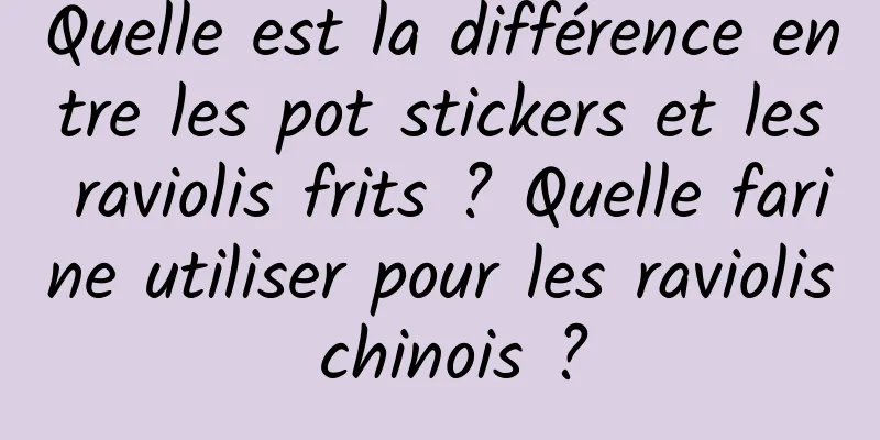 Quelle est la différence entre les pot stickers et les raviolis frits ? Quelle farine utiliser pour les raviolis chinois ?