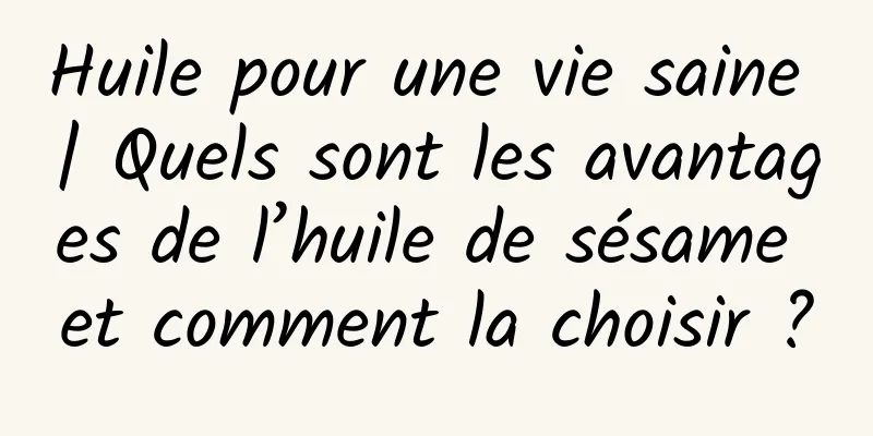 Huile pour une vie saine | Quels sont les avantages de l’huile de sésame et comment la choisir ?