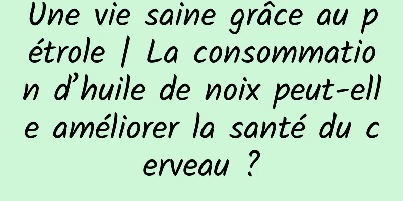 Une vie saine grâce au pétrole | La consommation d’huile de noix peut-elle améliorer la santé du cerveau ?