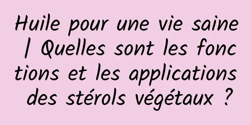 Huile pour une vie saine | Quelles sont les fonctions et les applications des stérols végétaux ?