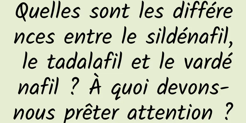 Quelles sont les différences entre le sildénafil, le tadalafil et le vardénafil ? À quoi devons-nous prêter attention ?