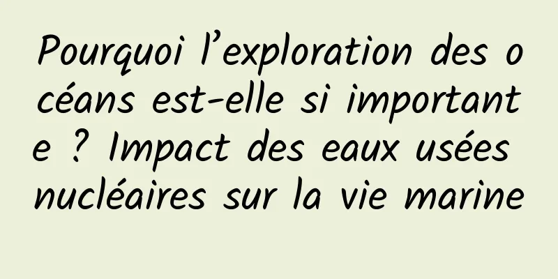 Pourquoi l’exploration des océans est-elle si importante ? Impact des eaux usées nucléaires sur la vie marine