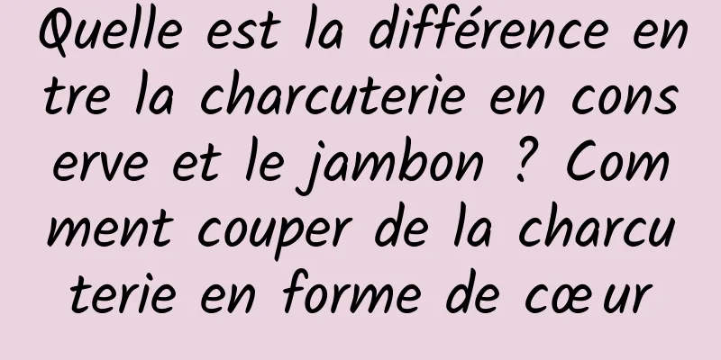 Quelle est la différence entre la charcuterie en conserve et le jambon ? Comment couper de la charcuterie en forme de cœur