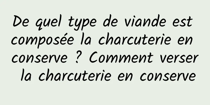 De quel type de viande est composée la charcuterie en conserve ? Comment verser la charcuterie en conserve