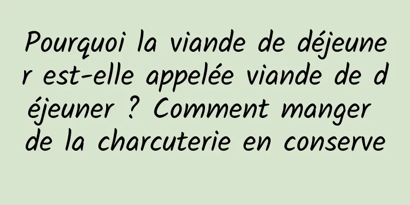 Pourquoi la viande de déjeuner est-elle appelée viande de déjeuner ? Comment manger de la charcuterie en conserve