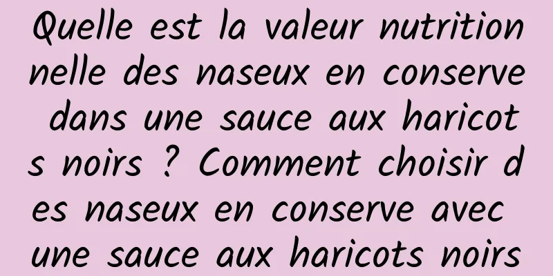 Quelle est la valeur nutritionnelle des naseux en conserve dans une sauce aux haricots noirs ? Comment choisir des naseux en conserve avec une sauce aux haricots noirs