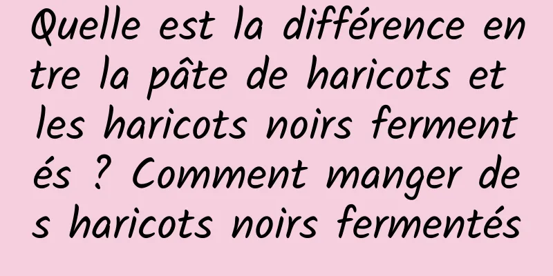 Quelle est la différence entre la pâte de haricots et les haricots noirs fermentés ? Comment manger des haricots noirs fermentés