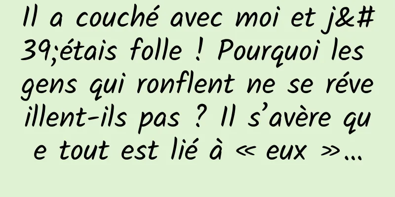 Il a couché avec moi et j'étais folle ! Pourquoi les gens qui ronflent ne se réveillent-ils pas ? Il s’avère que tout est lié à « eux »…