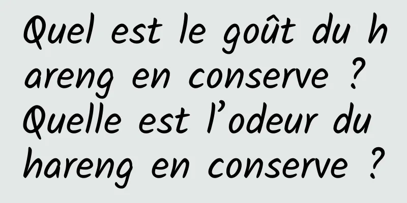 Quel est le goût du hareng en conserve ? Quelle est l’odeur du hareng en conserve ?