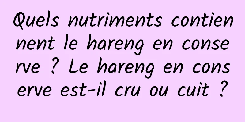 Quels nutriments contiennent le hareng en conserve ? Le hareng en conserve est-il cru ou cuit ?