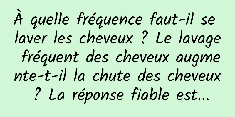 À quelle fréquence faut-il se laver les cheveux ? Le lavage fréquent des cheveux augmente-t-il la chute des cheveux ? La réponse fiable est...