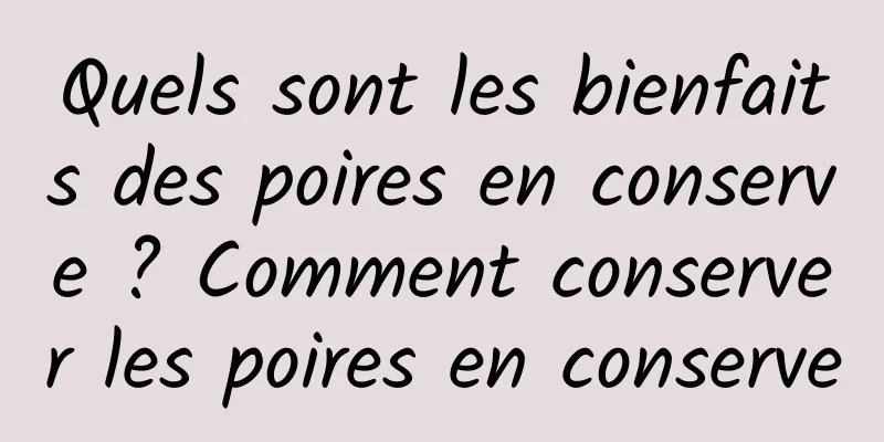 Quels sont les bienfaits des poires en conserve ? Comment conserver les poires en conserve