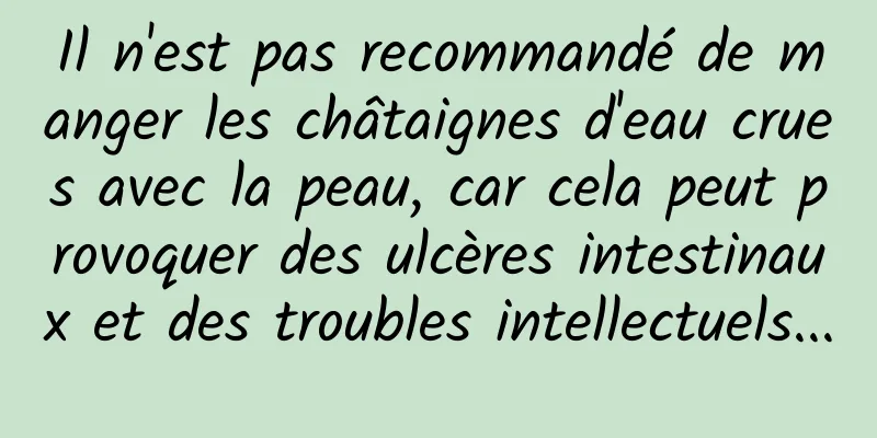 Il n'est pas recommandé de manger les châtaignes d'eau crues avec la peau, car cela peut provoquer des ulcères intestinaux et des troubles intellectuels...