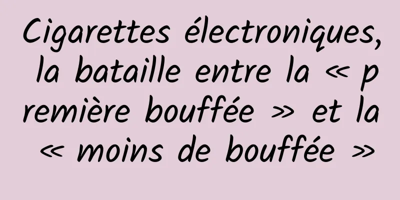 Cigarettes électroniques, la bataille entre la « première bouffée » et la « moins de bouffée »