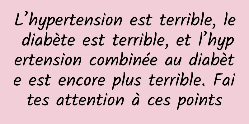 L’hypertension est terrible, le diabète est terrible, et l’hypertension combinée au diabète est encore plus terrible. Faites attention à ces points