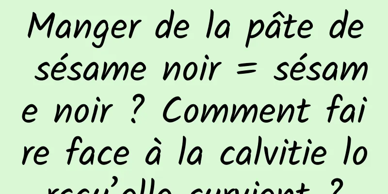 Manger de la pâte de sésame noir = sésame noir ? Comment faire face à la calvitie lorsqu’elle survient ?