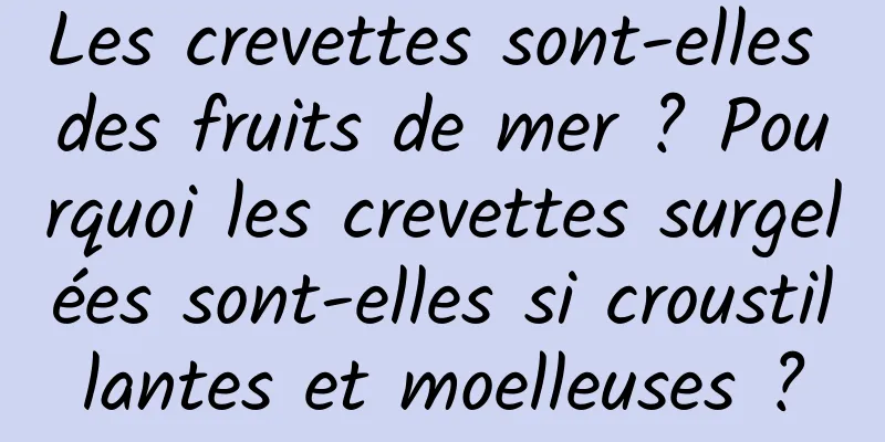 Les crevettes sont-elles des fruits de mer ? Pourquoi les crevettes surgelées sont-elles si croustillantes et moelleuses ?