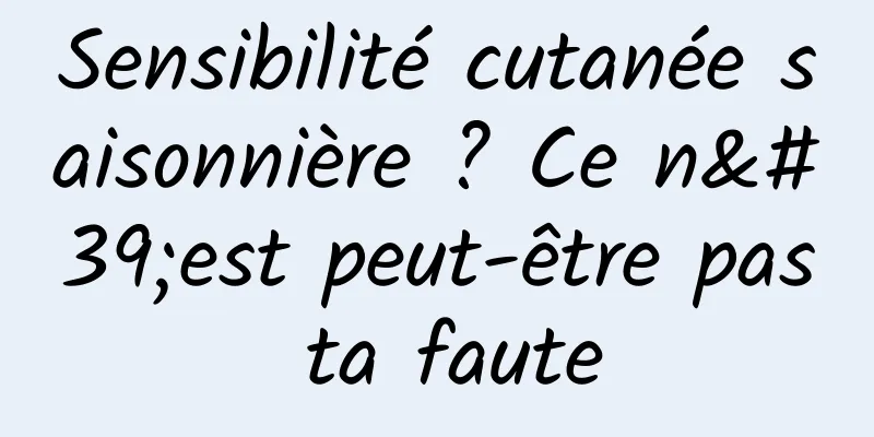 Sensibilité cutanée saisonnière ? Ce n'est peut-être pas ta faute