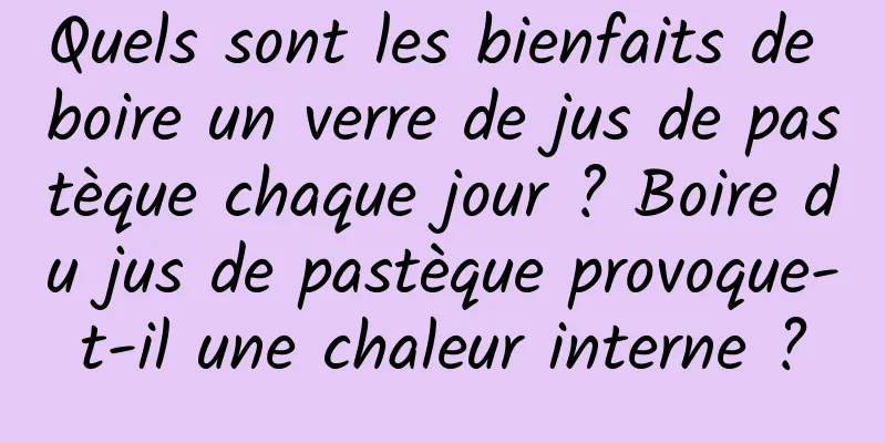 Quels sont les bienfaits de boire un verre de jus de pastèque chaque jour ? Boire du jus de pastèque provoque-t-il une chaleur interne ?